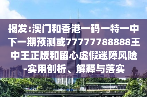 揭發:澳門和香港一碼一特一中下一期預測或77777788888王中王正版和留心虛假迷障風險-實用剖析、解釋與落實